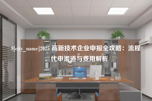 湖南2025 高新技术企业申报全攻略：流程、代申渠道与费用解析