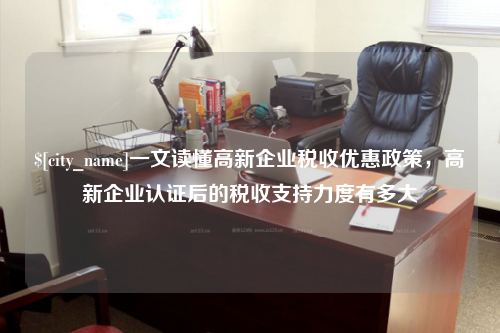湖南一文读懂高新企业税收优惠政策，高新企业认证后的税收支持力度有多大